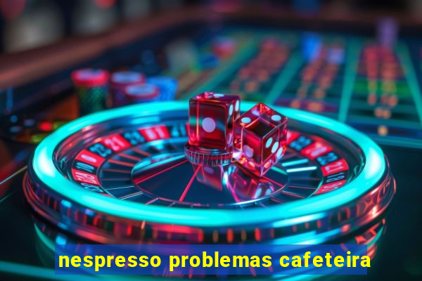 nespresso problemas cafeteira